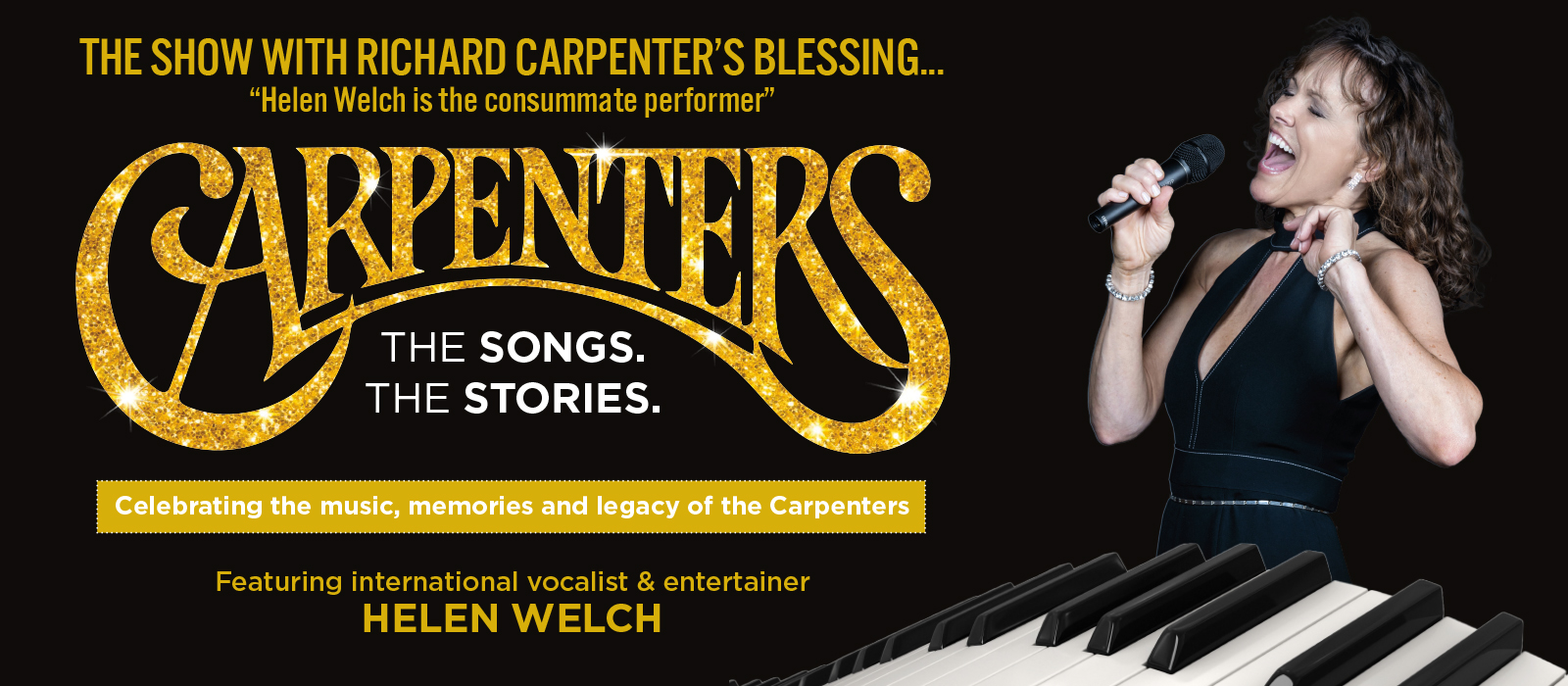 Helen Welch sings into a microphone before a black background and the sparkly gold Carpenters logo. Image text reads, "Show with Richard Carpenter's blessing... 'Helen Welch is the consummate performer.' Carpenters –&nbsp;the stories and the songs. Celebrating the music, memories, and legacy of the Carpenters. Featuring international vocalist and entertainer, Helen Welch."